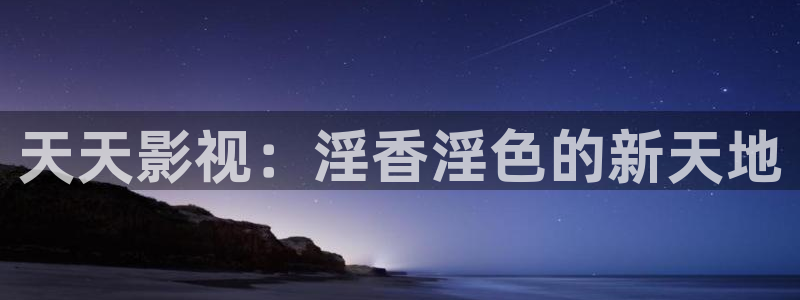 爽窝窝影院：天天影视：淫香淫色的新天地